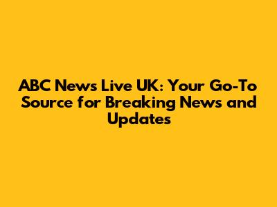 ABC News Live UK: Your Go-To Source for Breaking News and Updates