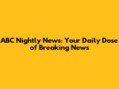 ABC Nightly News: Your Daily Dose of Breaking News