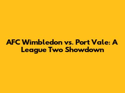 AFC Wimbledon vs. Port Vale: A League Two Showdown