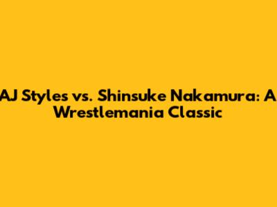 AJ Styles vs. Shinsuke Nakamura: A Wrestlemania Classic