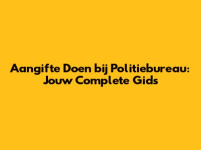 Aangifte Doen bij Politiebureau: Jouw Complete Gids