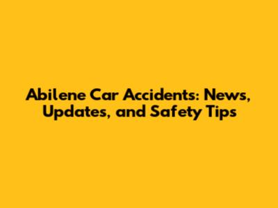 Abilene Car Accidents: News, Updates, and Safety Tips