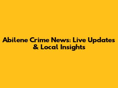Abilene Crime News: Live Updates & Local Insights