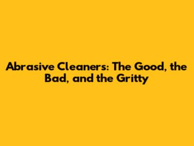 Abrasive Cleaners: The Good, the Bad, and the Gritty