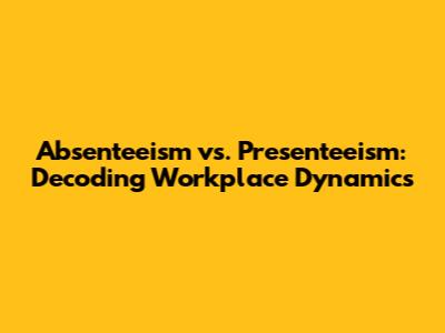 Absenteeism vs. Presenteeism: Decoding Workplace Dynamics