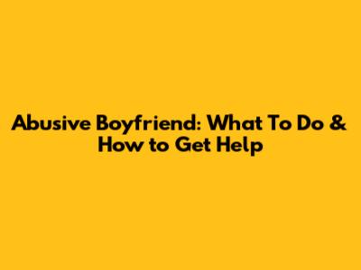 Abusive Boyfriend: What To Do & How to Get Help