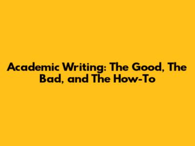 Academic Writing: The Good, The Bad, and The How-To