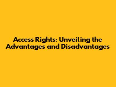 Access Rights: Unveiling the Advantages and Disadvantages