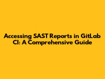 Accessing SAST Reports in GitLab CI: A Comprehensive Guide