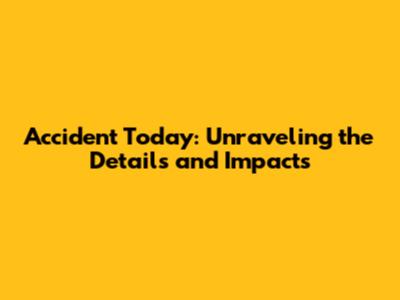 Accident Today: Unraveling the Details and Impacts