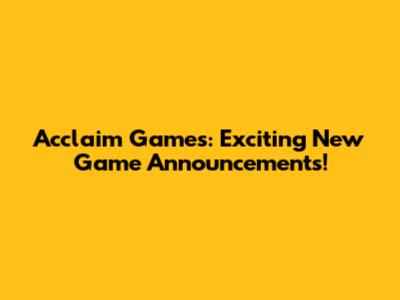 Acclaim Games: Exciting New Game Announcements!