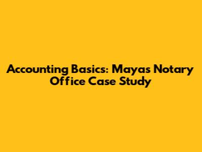 Accounting Basics: Maya's Notary Office Case Study