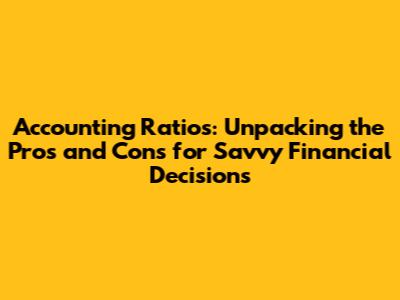 Accounting Ratios: Unpacking the Pros and Cons for Savvy Financial Decisions