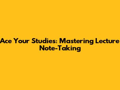 Ace Your Studies: Mastering Lecture Note-Taking
