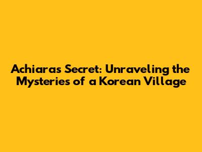 Achiara's Secret: Unraveling the Mysteries of a Korean Village