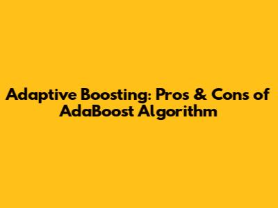 Adaptive Boosting: Pros & Cons of AdaBoost Algorithm