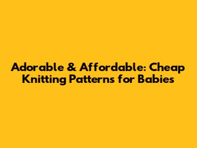 Adorable & Affordable: Cheap Knitting Patterns for Babies