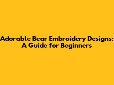 Adorable Bear Embroidery Designs: A Guide for Beginners