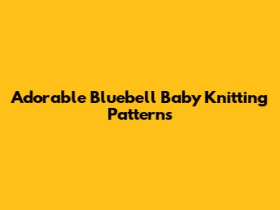 Adorable Bluebell Baby Knitting Patterns
