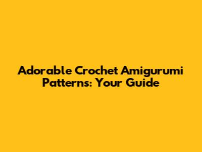 Adorable Crochet Amigurumi Patterns: Your Guide
