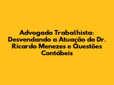 Advogado Trabalhista: Desvendando a Atuação do Dr. Ricardo Menezes e Questões Contábeis