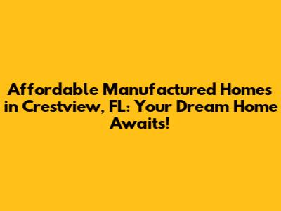 Affordable Manufactured Homes in Crestview, FL: Your Dream Home Awaits!