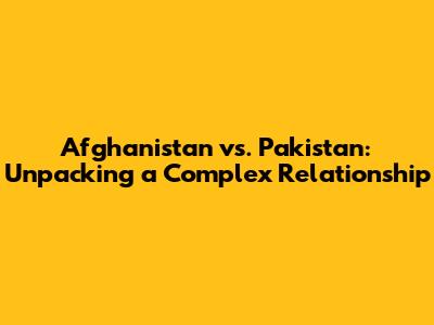 Afghanistan vs. Pakistan: Unpacking a Complex Relationship