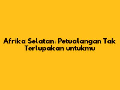 Afrika Selatan: Petualangan Tak Terlupakan untukmu