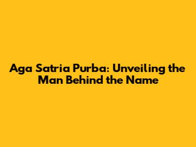 Aga Satria Purba: Unveiling the Man Behind the Name