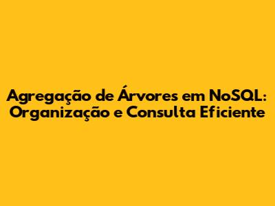 Agregação de Árvores em NoSQL: Organização e Consulta Eficiente