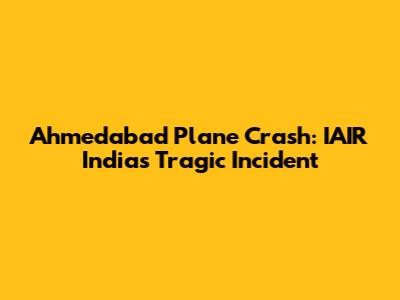 Ahmedabad Plane Crash: IAIR India's Tragic Incident