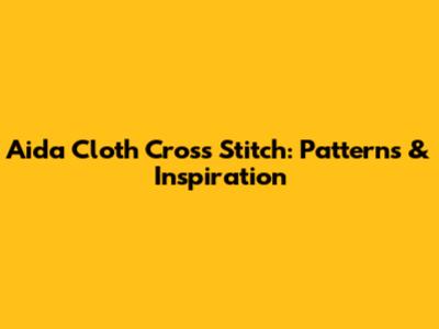 Aida Cloth Cross Stitch: Patterns & Inspiration