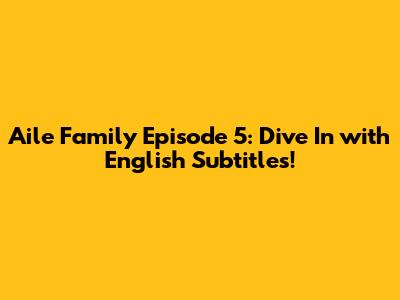Aile Family Episode 5: Dive In with English Subtitles!