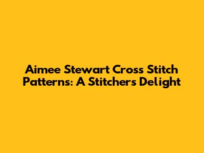 Aimee Stewart Cross Stitch Patterns: A Stitcher's Delight