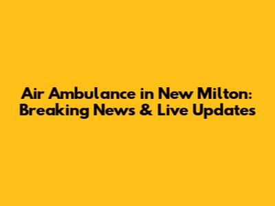 Air Ambulance in New Milton: Breaking News & Live Updates