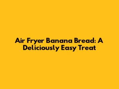 Air Fryer Banana Bread: A Deliciously Easy Treat