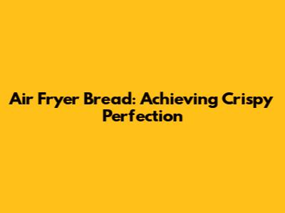 Air Fryer Bread: Achieving Crispy Perfection