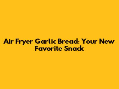 Air Fryer Garlic Bread: Your New Favorite Snack