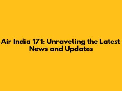 Air India 171: Unraveling the Latest News and Updates