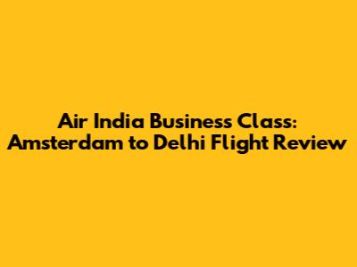 Air India Business Class: Amsterdam to Delhi Flight Review