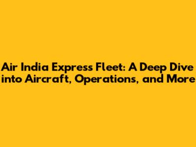 Air India Express Fleet: A Deep Dive into Aircraft, Operations, and More