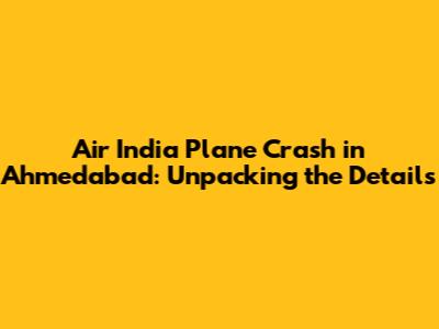 Air India Plane Crash in Ahmedabad: Unpacking the Details