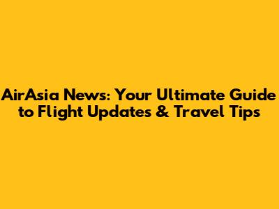 AirAsia News: Your Ultimate Guide to Flight Updates & Travel Tips