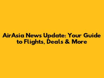 AirAsia News Update: Your Guide to Flights, Deals & More