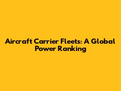Aircraft Carrier Fleets: A Global Power Ranking