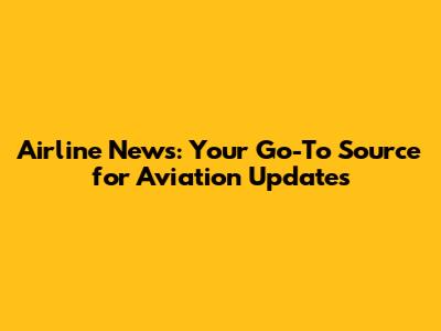 Airline News: Your Go-To Source for Aviation Updates