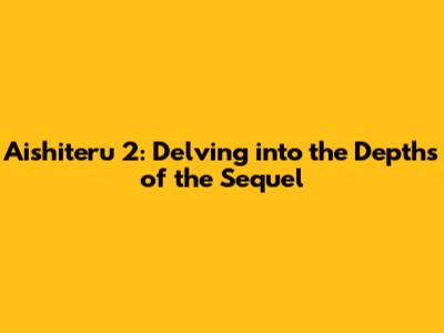 Aishiteru 2: Delving into the Depths of the Sequel