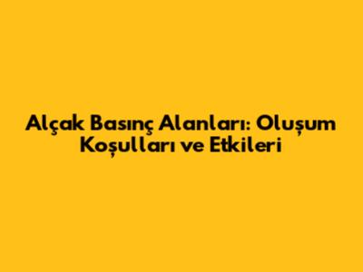 Alçak Basınç Alanları: Oluşum Koşulları ve Etkileri