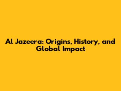 Al Jazeera: Origins, History, and Global Impact