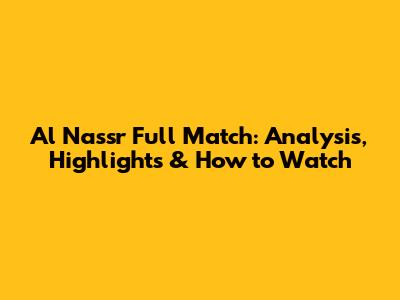 Al Nassr Full Match: Analysis, Highlights & How to Watch